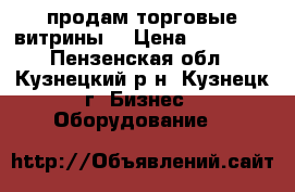 продам торговые витрины  › Цена ­ 15 000 - Пензенская обл., Кузнецкий р-н, Кузнецк г. Бизнес » Оборудование   